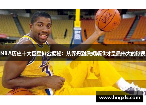 NBA历史十大巨星排名揭秘：从乔丹到詹姆斯谁才是最伟大的球员